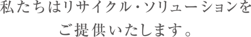 グローバル工業はリサイクル・ソリューションをご提供いたします